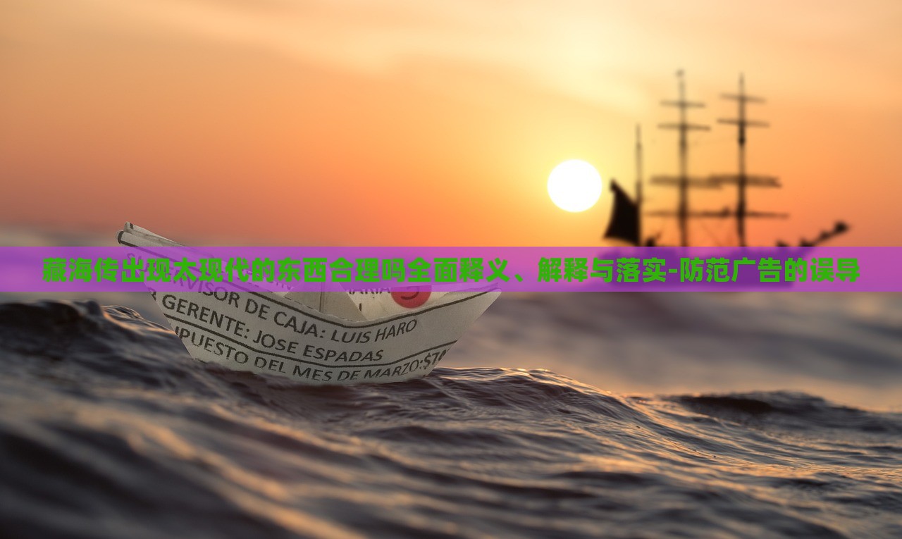 藏海傳出現(xiàn)太現(xiàn)代的東西合理嗎全面釋義、解釋與落實-防范廣告的誤導(dǎo)