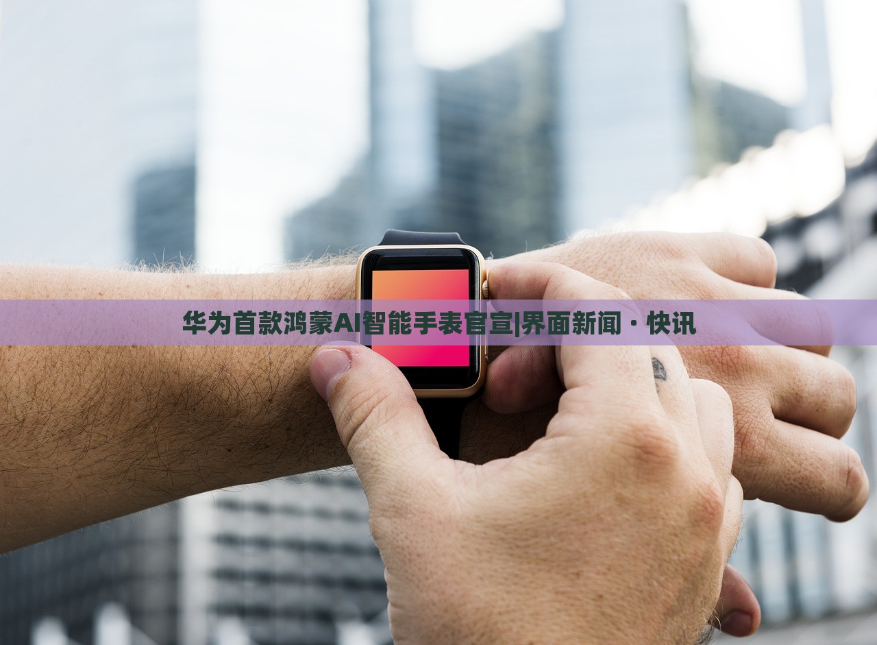 華為首款鴻蒙AI智能手表官宣|界面新聞 · 快訊 華為首款鴻蒙AI智能手表官宣|界面新聞 · 快訊