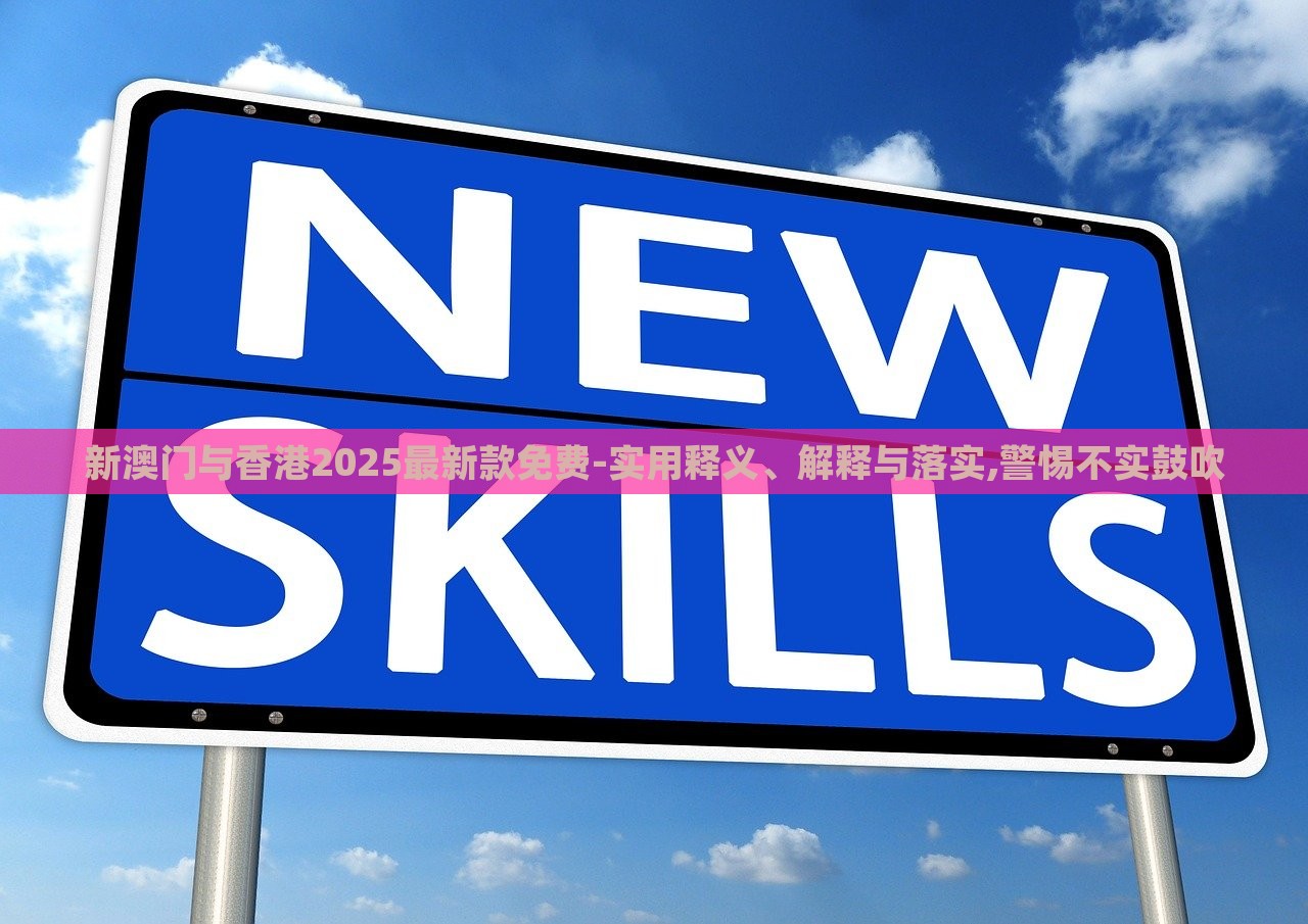 新澳門與香港2025最新款免費-實用釋義、解釋與落實,警惕不實鼓吹 新澳門與香港2025最新款免費-實用釋義、解釋與落實,警惕不實鼓吹