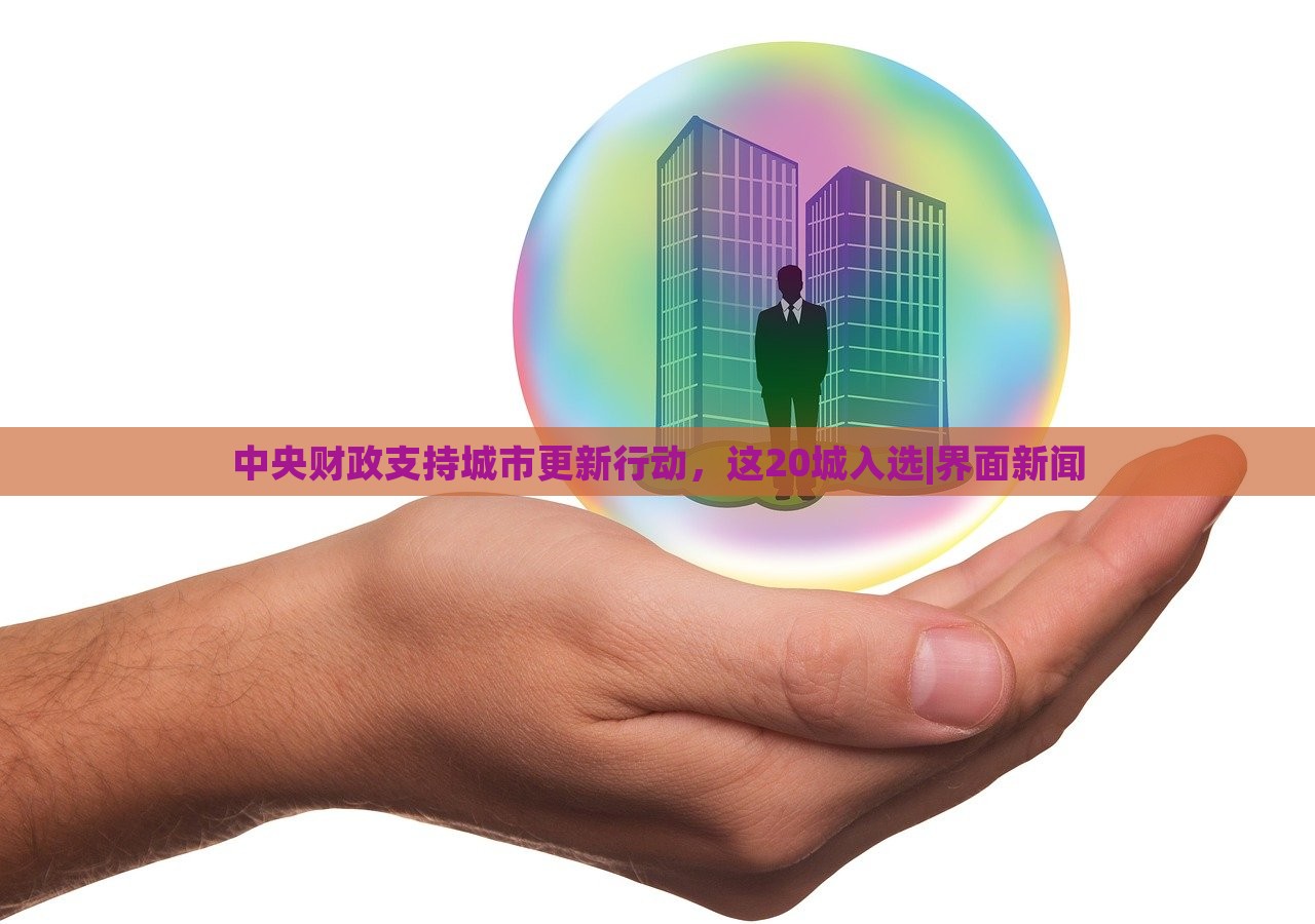 中央財(cái)政支持城市更新行動,這20城入選|界面新聞 中央財(cái)政支持城市更新行動,這20城入選|界面新聞