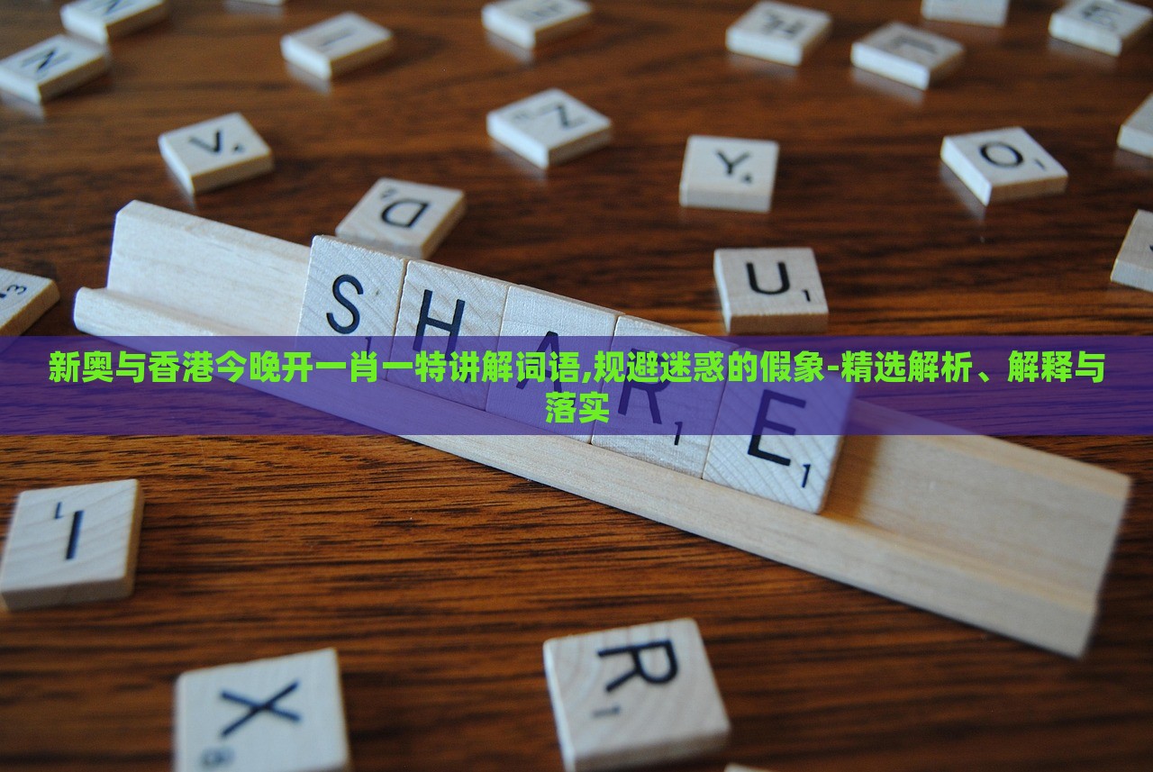新奧與香港今晚開(kāi)一肖一特講解詞語(yǔ),規(guī)避迷惑的假象-精選解析、解釋與落實(shí)