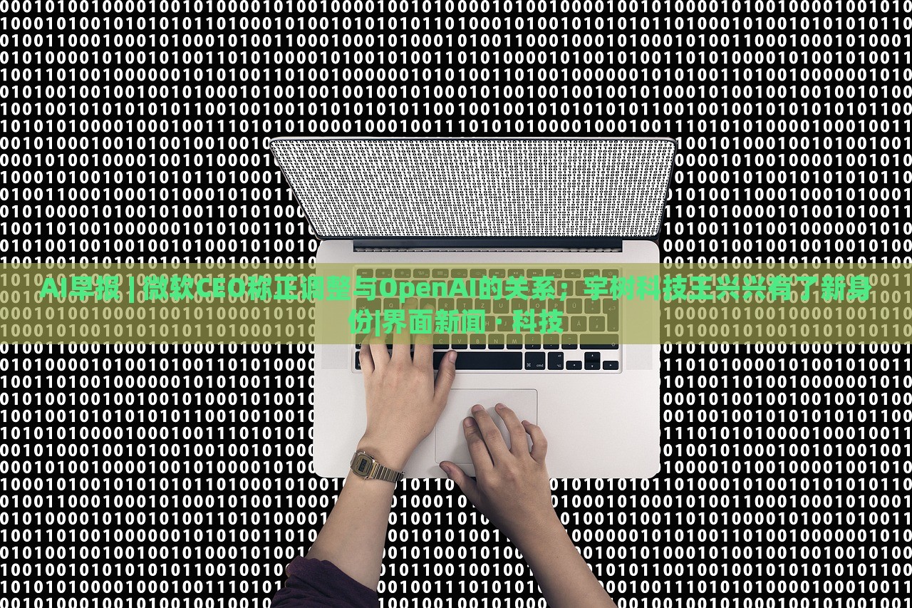 AI早報 | 微軟CEO稱正調(diào)整與OpenAI的關(guān)系；宇樹科技王興興有了新身份|界面新聞 · 科技