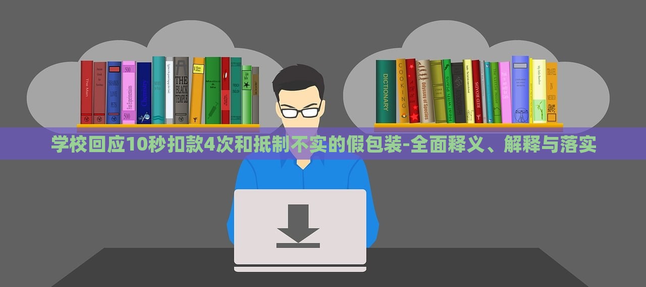 學(xué)校回應(yīng)10秒扣款4次和抵制不實(shí)的假包裝-全面釋義、解釋與落實(shí)