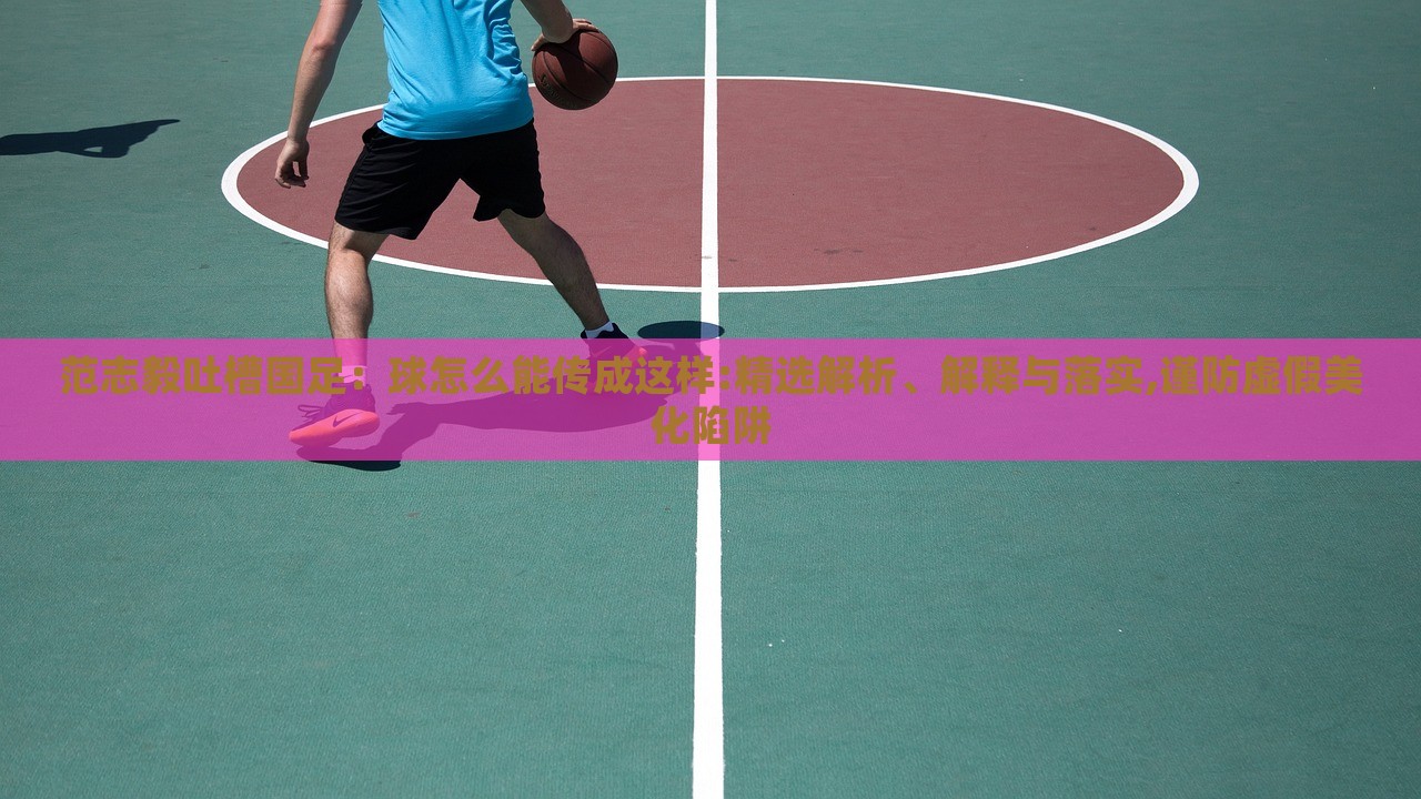 范志毅吐槽國(guó)足：球怎么能傳成這樣:精選解析、解釋與落實(shí),謹(jǐn)防虛假美化陷阱
