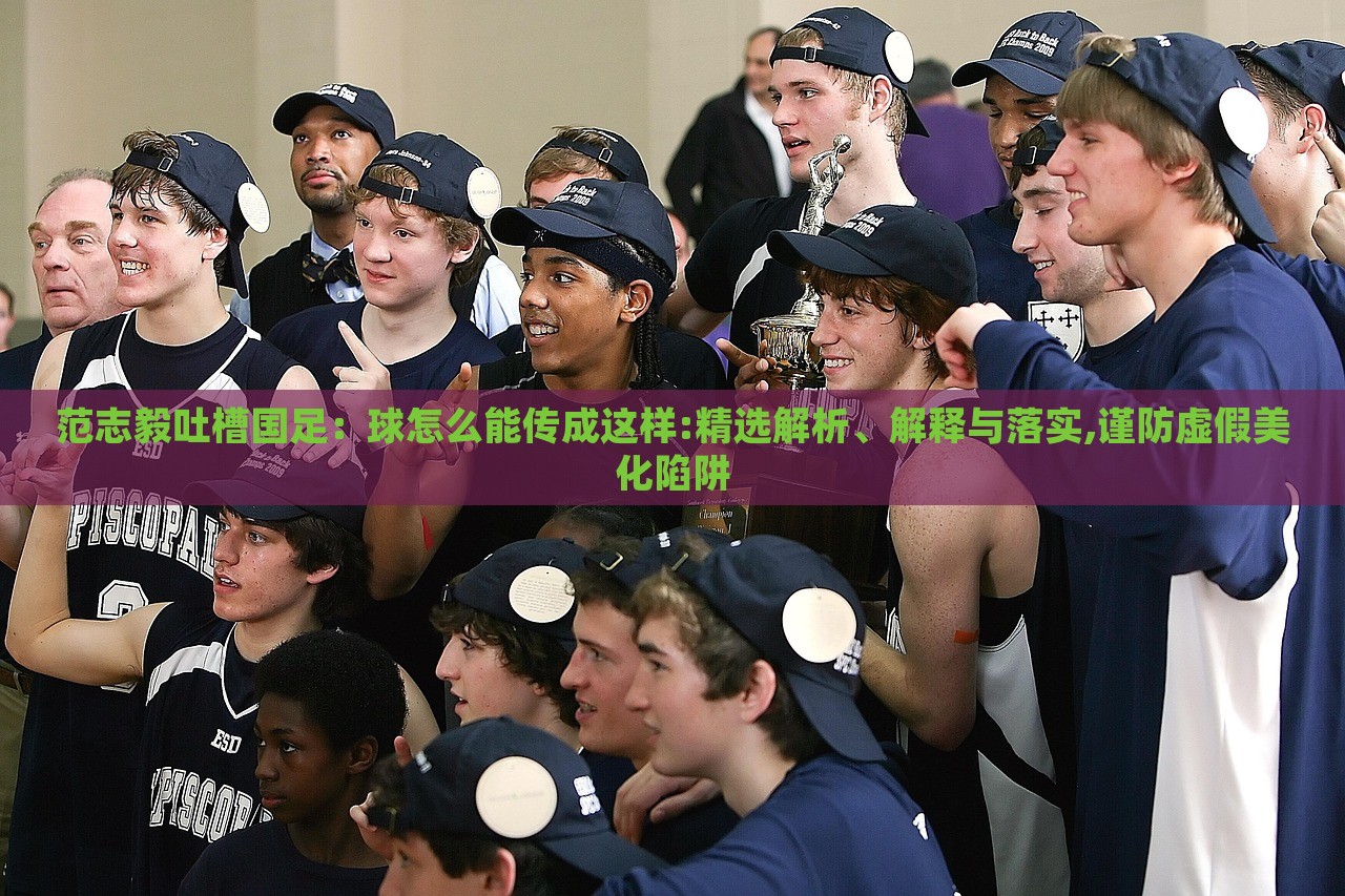范志毅吐槽國(guó)足：球怎么能傳成這樣:精選解析、解釋與落實(shí),謹(jǐn)防虛假美化陷阱