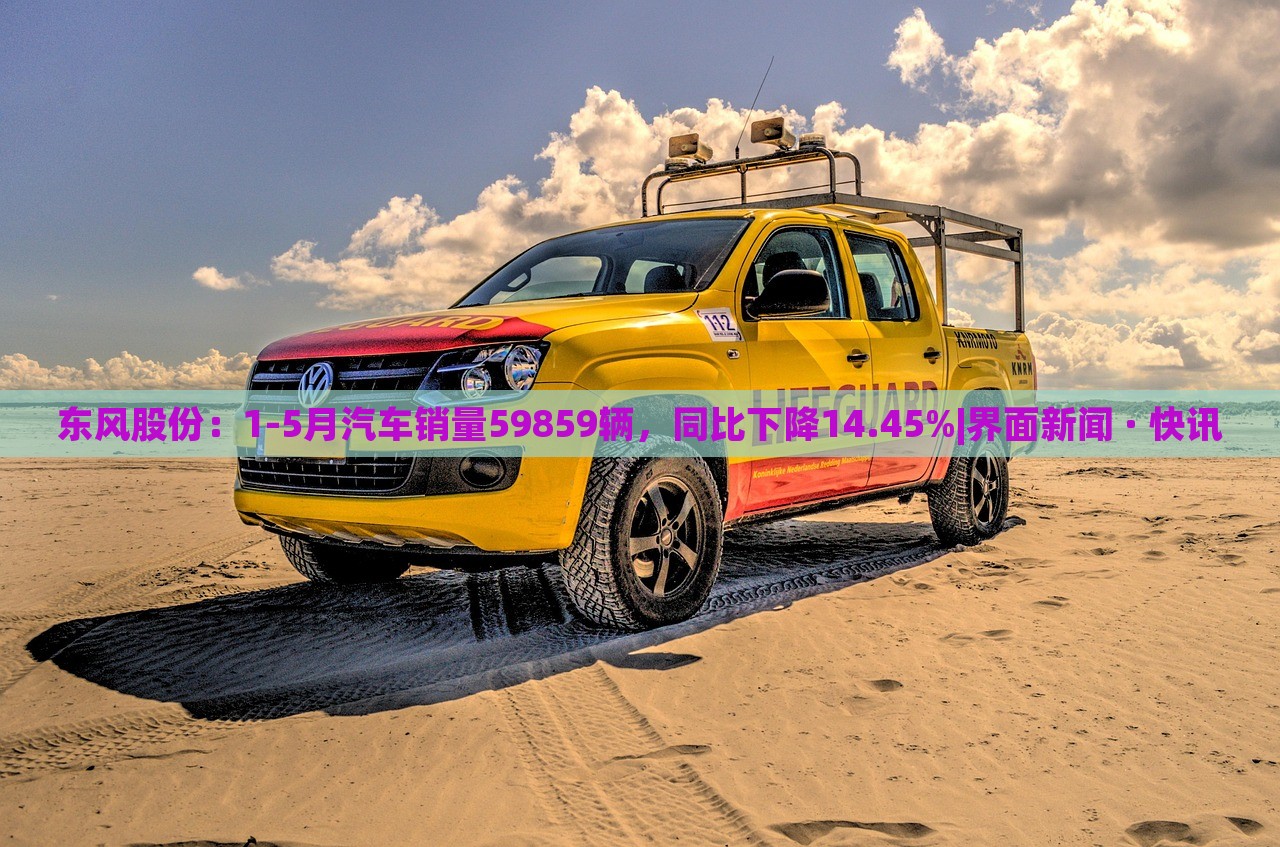 東風(fēng)股份：1-5月汽車銷量59859輛，同比下降14.45%|界面新聞 · 快訊