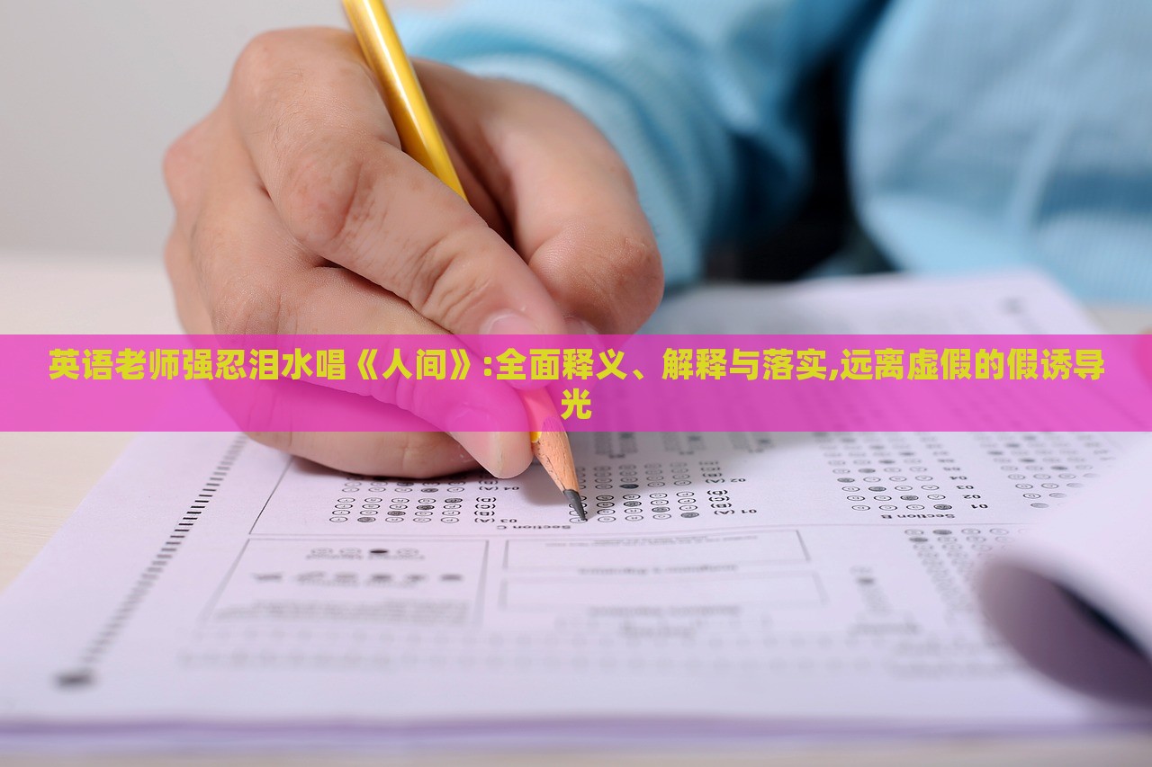 英語老師強忍淚水唱《人間》:全面釋義、解釋與落實,遠離虛假的假誘導(dǎo)光