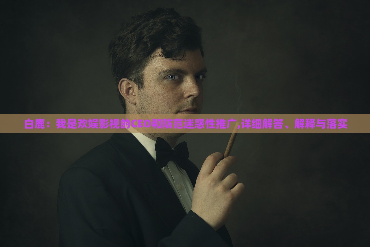 白鹿:我是歡娛影視的CEO和防范迷惑性推廣,詳細解答、解釋與落實 白鹿:我是歡娛影視的CEO和防范迷惑性推廣,詳細解答、解釋與落實