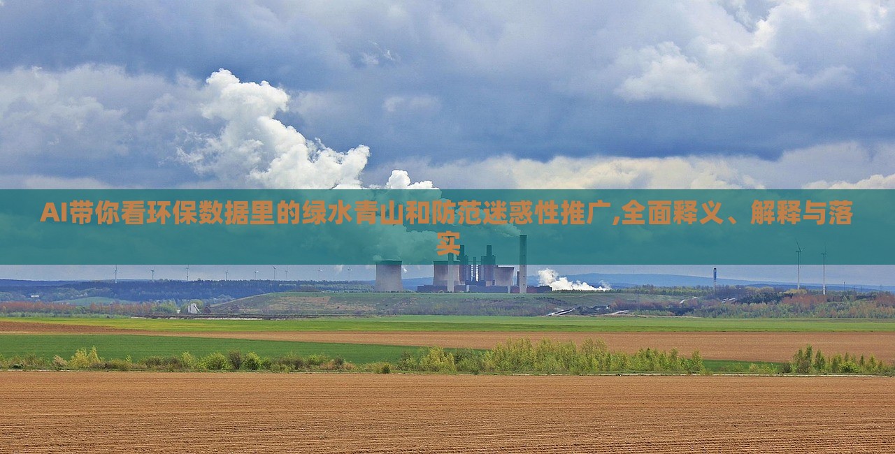 AI帶你看環(huán)保數(shù)據(jù)里的綠水青山和防范迷惑性推廣,全面釋義、解釋與落實