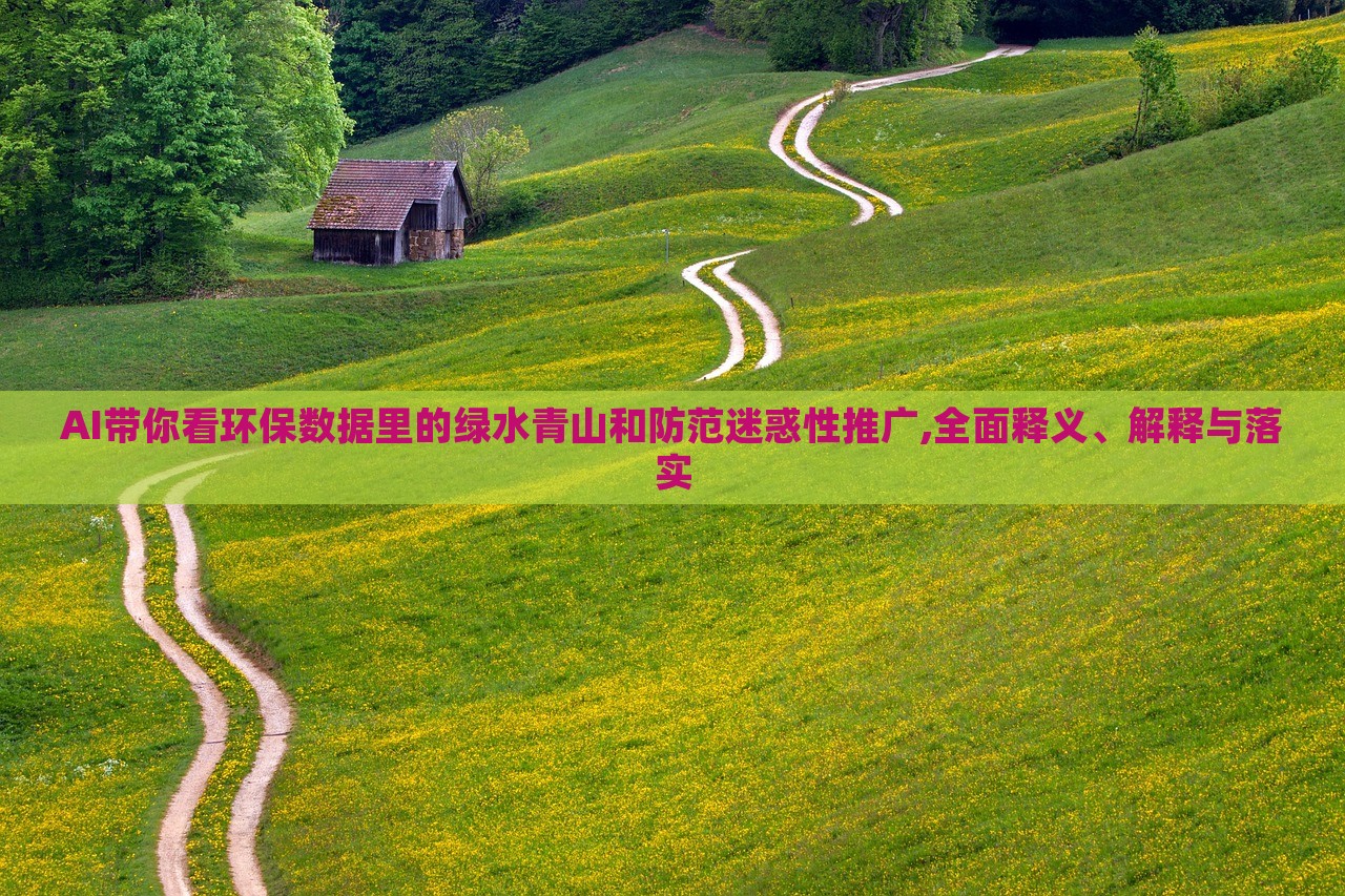 AI帶你看環(huán)保數(shù)據(jù)里的綠水青山和防范迷惑性推廣,全面釋義、解釋與落實