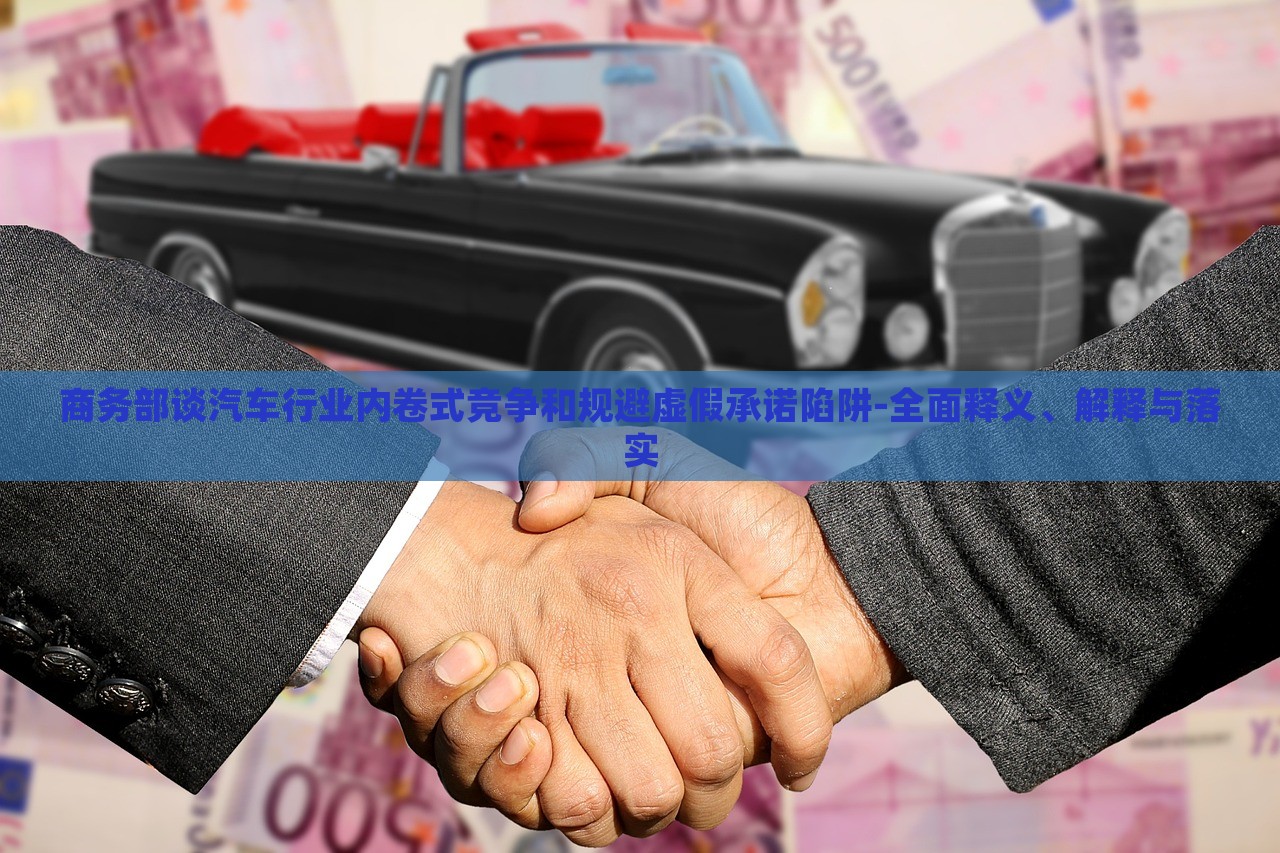 商務(wù)部談汽車行業(yè)內(nèi)卷式競爭和規(guī)避虛假承諾陷阱-全面釋義、解釋與落實(shí) 商務(wù)部談汽車行業(yè)內(nèi)卷式競爭和規(guī)避虛假承諾陷阱-全面釋義、解釋與落實(shí)