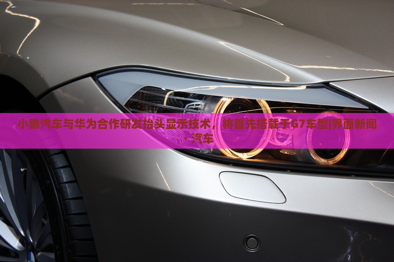 小鵬汽車(chē)與華為合作研發(fā)抬頭顯示技術(shù)，將首先搭載于G7車(chē)型|界面新聞 · 汽車(chē)