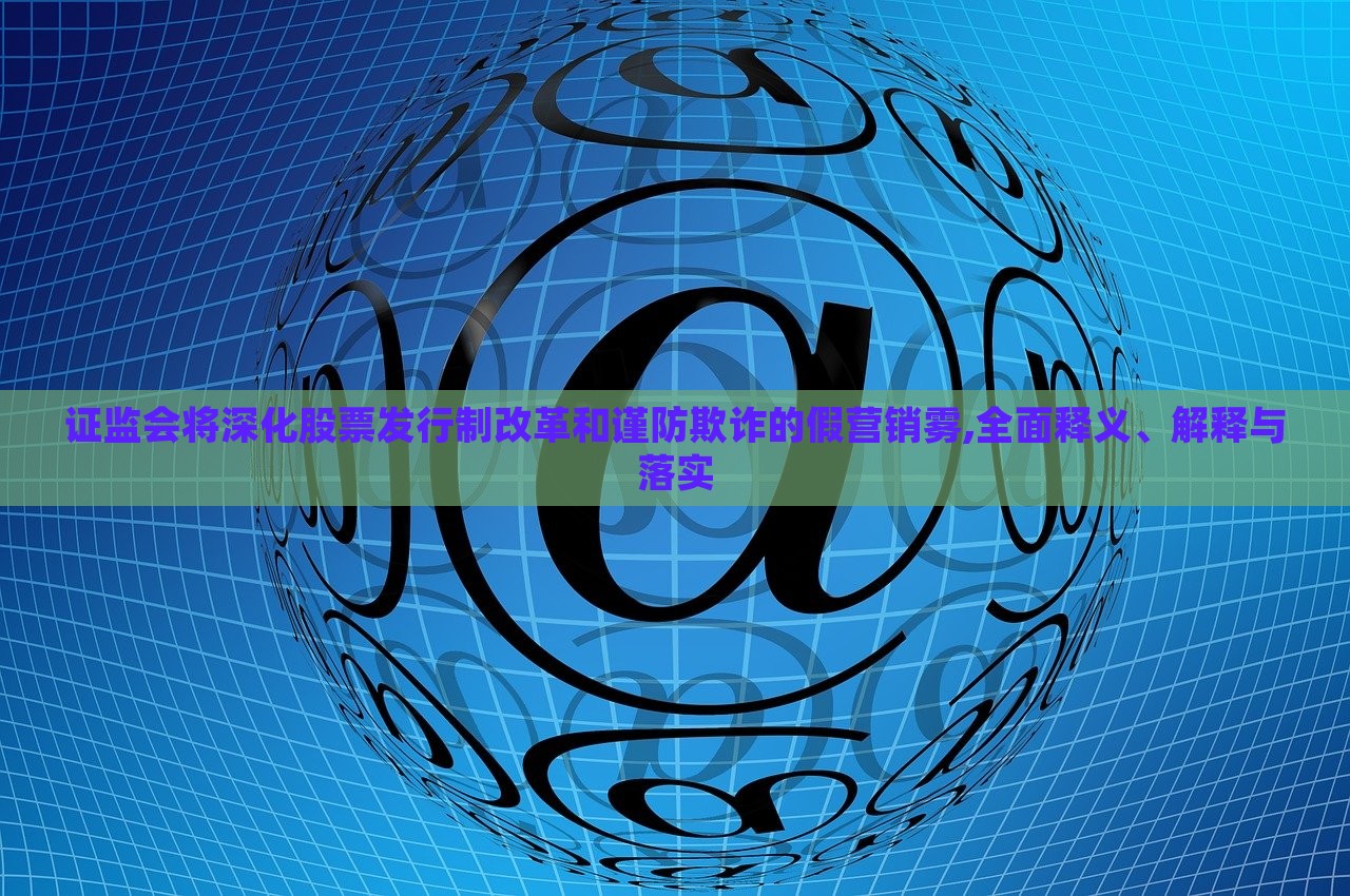 證監(jiān)會(huì)將深化股票發(fā)行制改革和謹(jǐn)防欺詐的假營(yíng)銷霧,全面釋義、解釋與落實(shí)