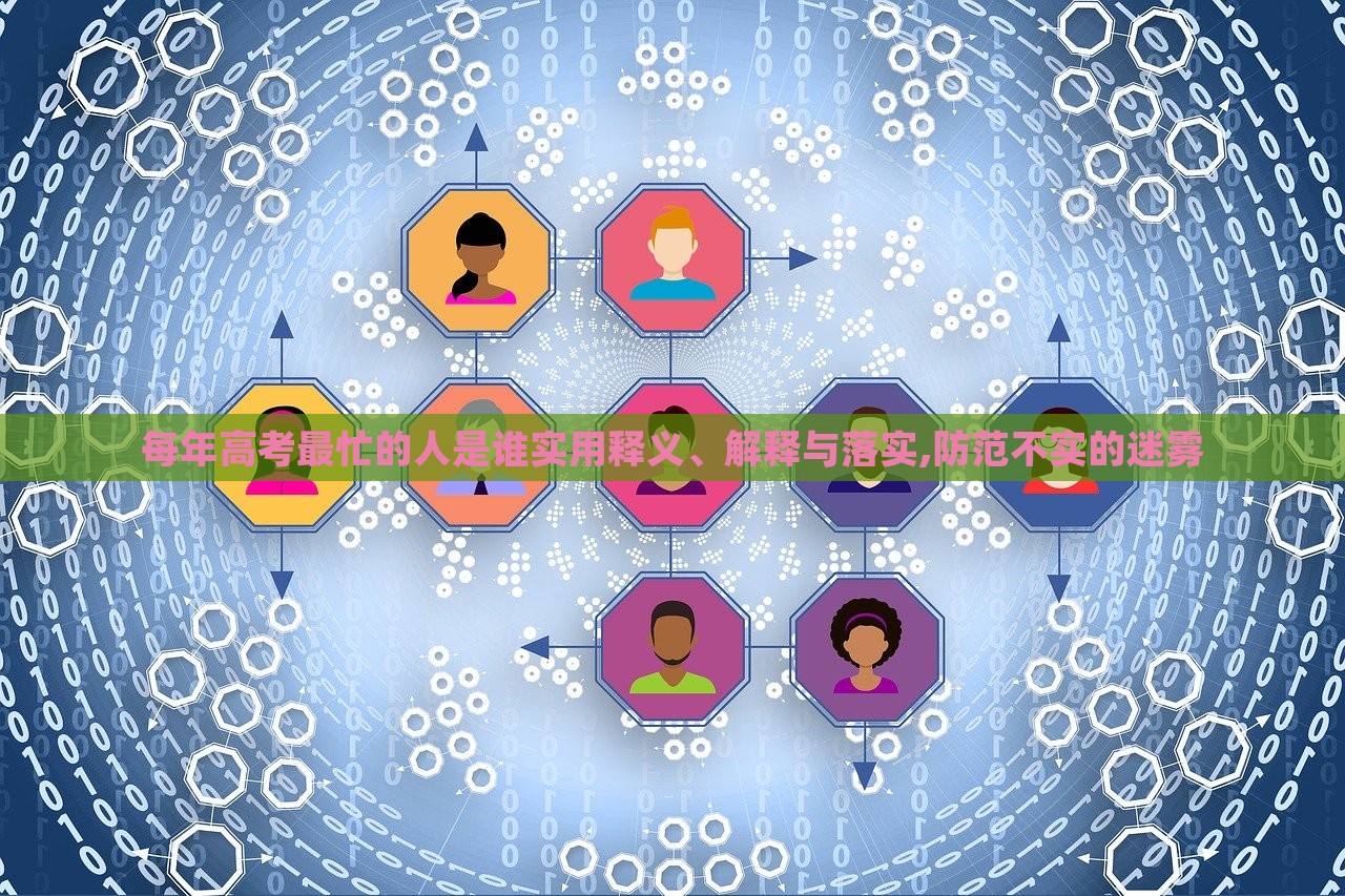 每年高考最忙的人是誰實用釋義、解釋與落實,防范不實的迷霧 每年高考最忙的人是誰實用釋義、解釋與落實,防范不實的迷霧