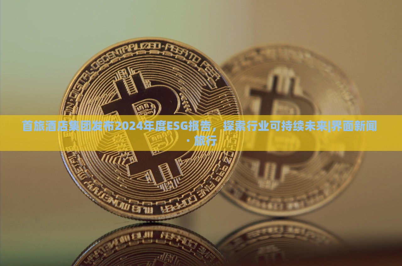 首旅酒店集團(tuán)發(fā)布2024年度ESG報告，探索行業(yè)可持續(xù)未來|界面新聞 · 旅行