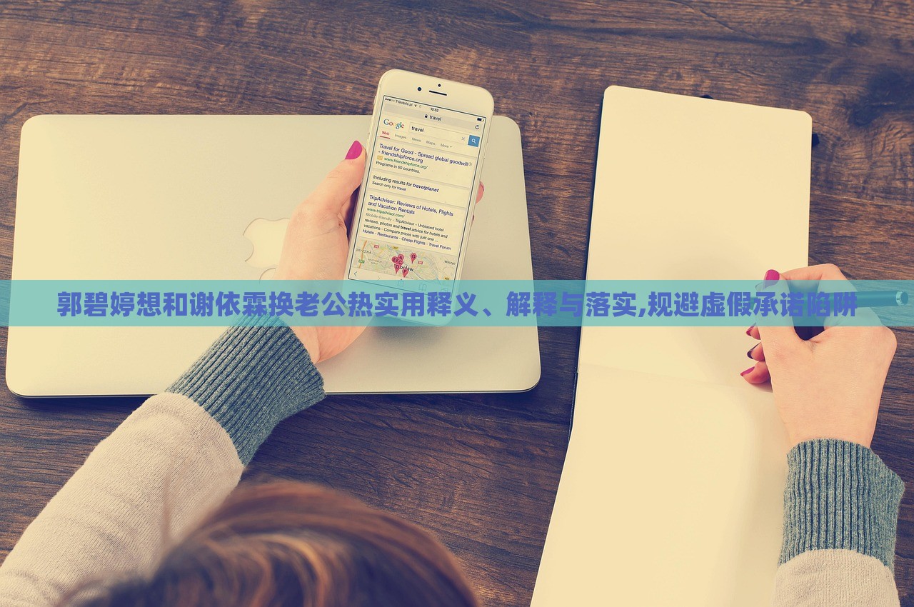 郭碧婷想和謝依霖?fù)Q老公熱實(shí)用釋義、解釋與落實(shí),規(guī)避虛假承諾陷阱 郭碧婷想和謝依霖?fù)Q老公熱實(shí)用釋義、解釋與落實(shí),規(guī)避虛假承諾陷阱