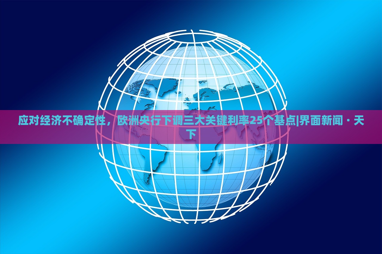 應(yīng)對經(jīng)濟(jì)不確定性，歐洲央行下調(diào)三大關(guān)鍵利率25個(gè)基點(diǎn)|界面新聞 · 天下