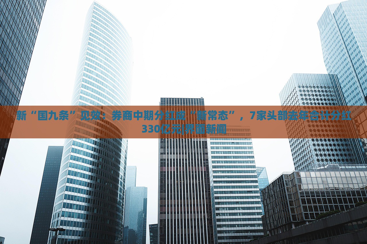新“國(guó)九條”見效：券商中期分紅成“新常態(tài)”，7家頭部去年合計(jì)分紅330億元|界面新聞
