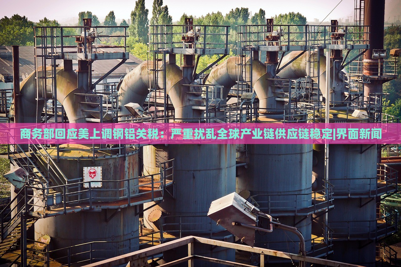 商務(wù)部回應(yīng)美上調(diào)鋼鋁關(guān)稅：嚴(yán)重?cái)_亂全球產(chǎn)業(yè)鏈供應(yīng)鏈穩(wěn)定|界面新聞
