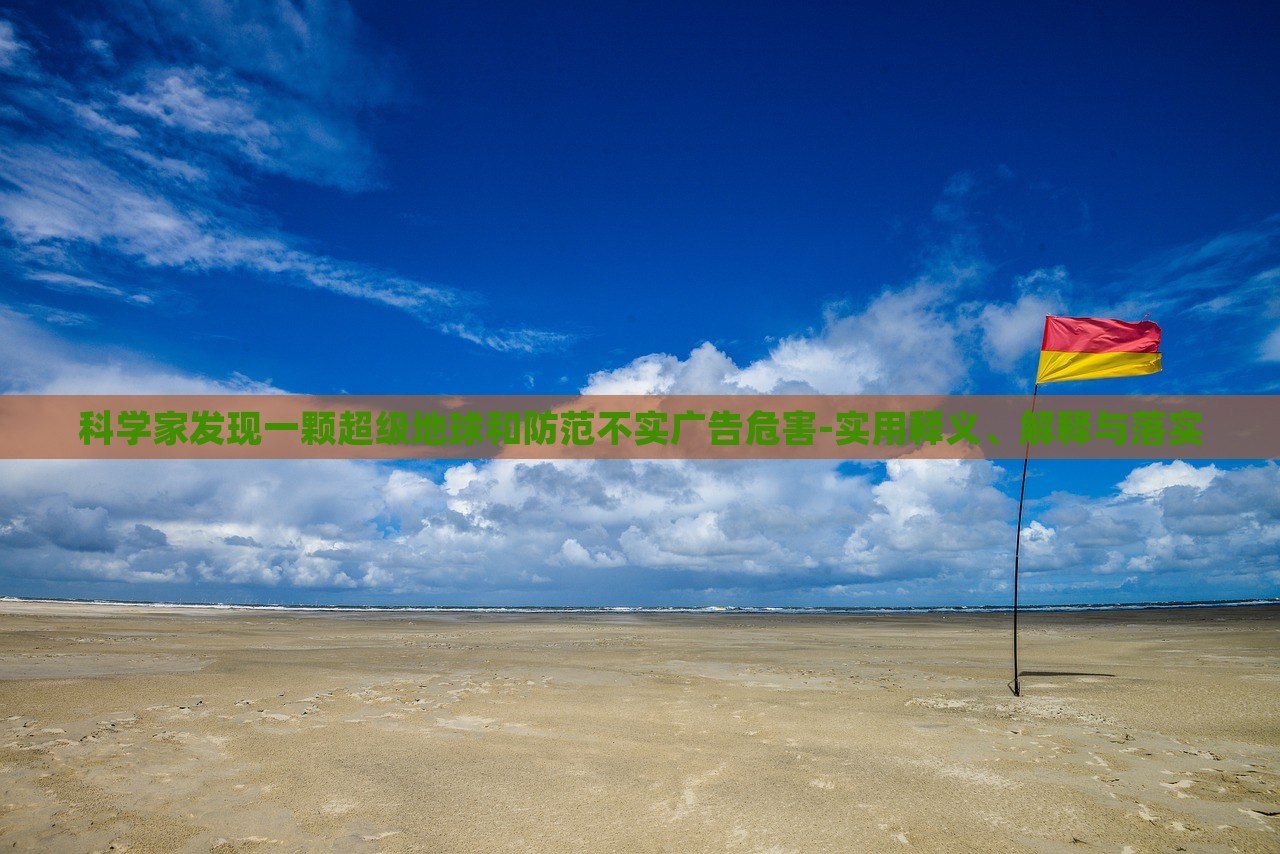 科學(xué)家發(fā)現(xiàn)一顆超級(jí)地球和防范不實(shí)廣告危害-實(shí)用釋義、解釋與落實(shí)