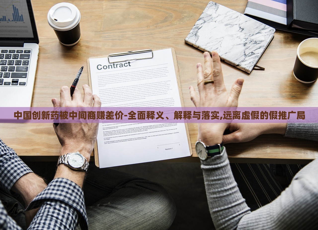 中國(guó)創(chuàng)新藥被中間商賺差價(jià)-全面釋義、解釋與落實(shí),遠(yuǎn)離虛假的假推廣局