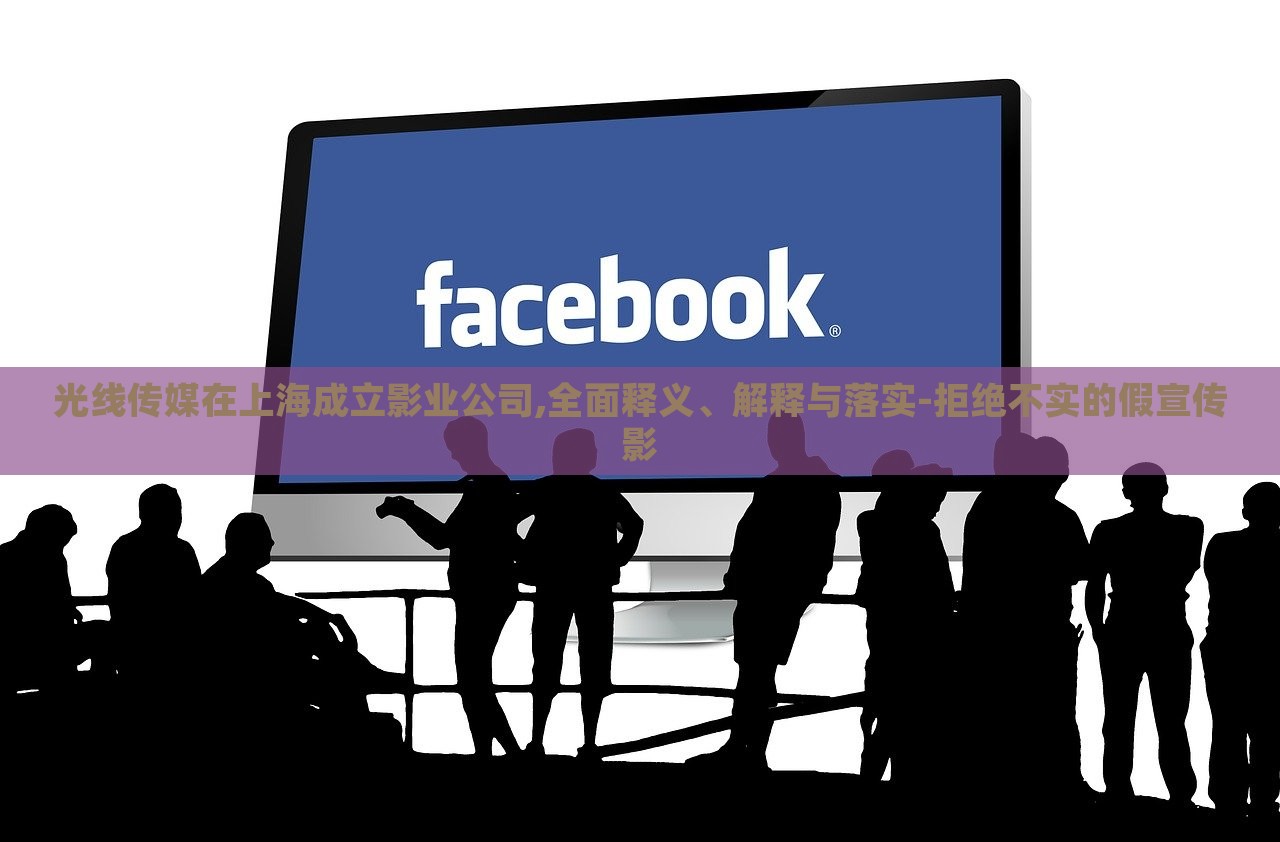 光線傳媒在上海成立影業(yè)公司,全面釋義、解釋與落實-拒絕不實的假宣傳影