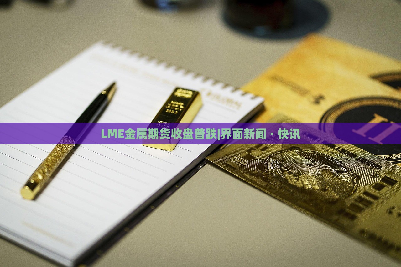 LME金屬期貨收盤普跌|界面新聞 · 快訊