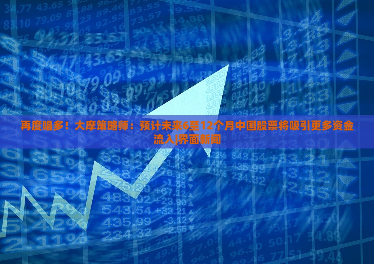 再度唱多！大摩策略師：預(yù)計(jì)未來6至12個(gè)月中國股票將吸引更多資金流入|界面新聞