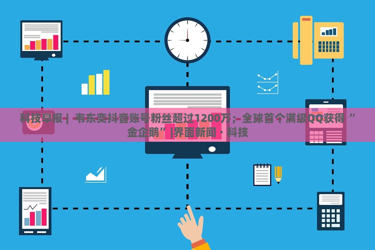科技早報 | 韋東奕抖音賬號粉絲超過1200萬;全球首個滿級QQ獲得“金企鵝”|界面新聞 · 科技 科技早報 | 韋東奕抖音賬號粉絲超過1200萬;全球首個滿級QQ獲得“金企鵝”|界面新聞 · 科技