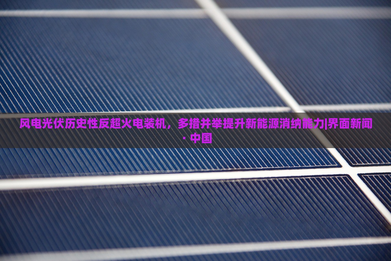 風電光伏歷史性反超火電裝機,多措并舉提升新能源消納能力|界面新聞 · 中國 風電光伏歷史性反超火電裝機,多措并舉提升新能源消納能力|界面新聞 · 中國