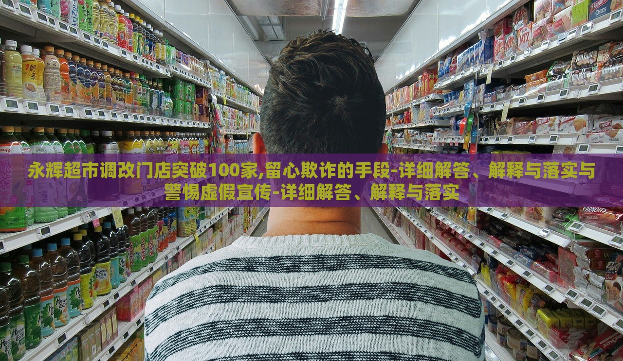 永辉超市调改门店突破100家,留心欺诈的手段-详细解答、解释与落实与警惕虚假宣传-详细解答、解释与落实