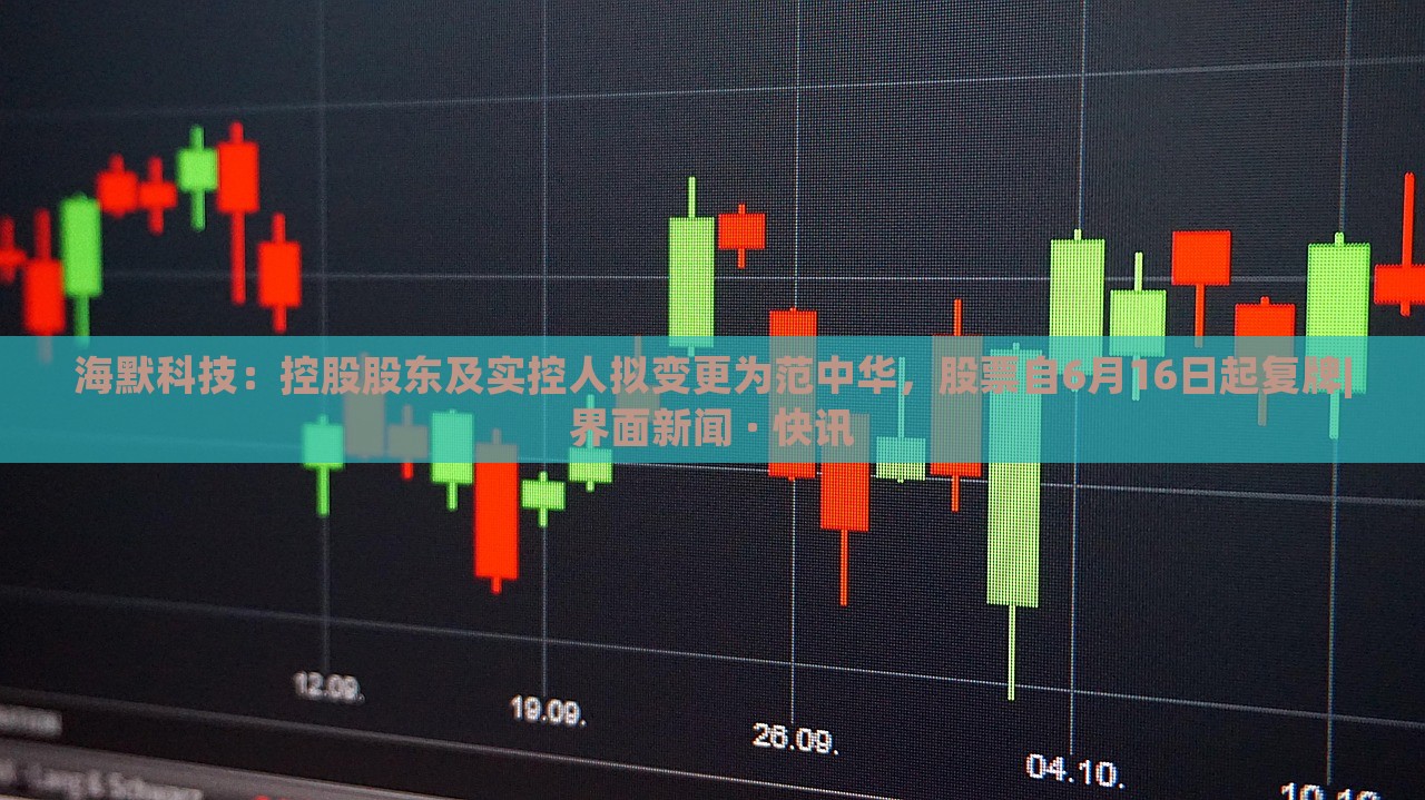 海默科技：控股股东及实控人拟变更为范中华，股票自6月16日起复牌|界面新闻 · 快讯