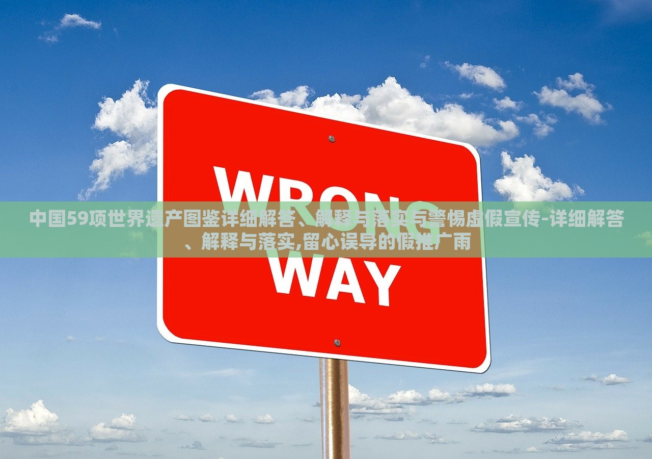 中国59项世界遗产图鉴详细解答、解释与落实与警惕虚假宣传-详细解答、解释与落实,留心误导的假推广雨