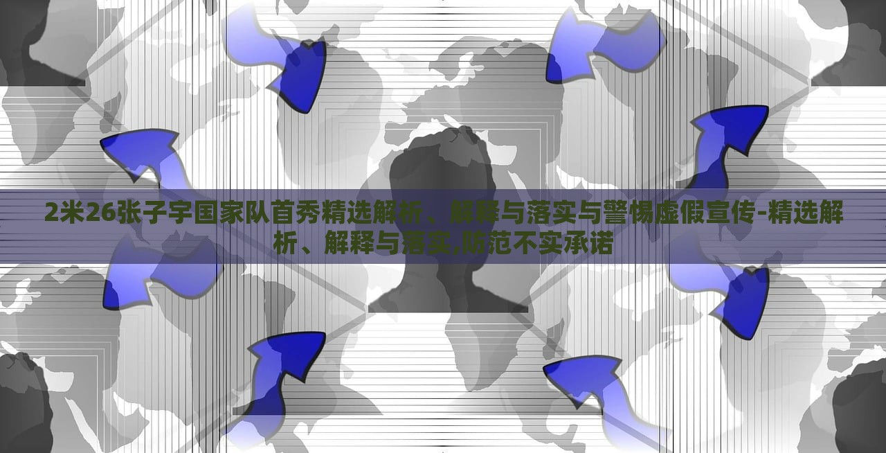 2米26张子宇国家队首秀精选解析、解释与落实与警惕虚假宣传-精选解析、解释与落实,防范不实承诺