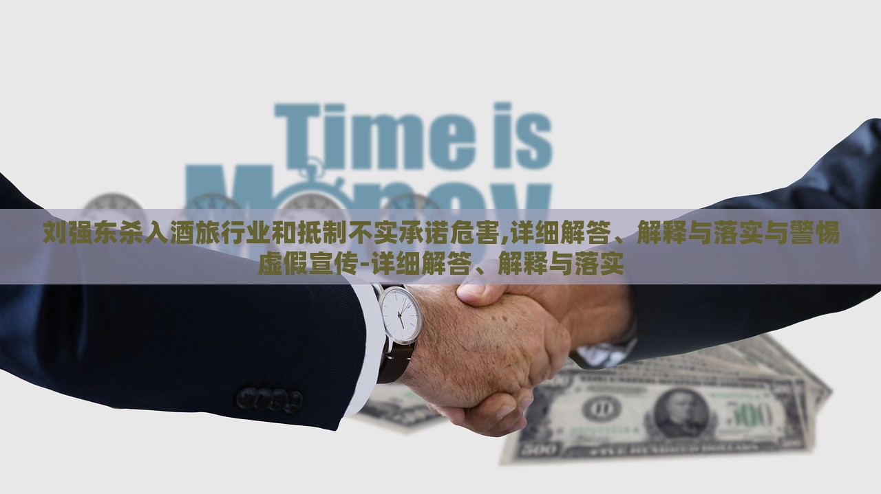 刘强东杀入酒旅行业和抵制不实承诺危害,详细解答、解释与落实与警惕虚假宣传-详细解答、解释与落实