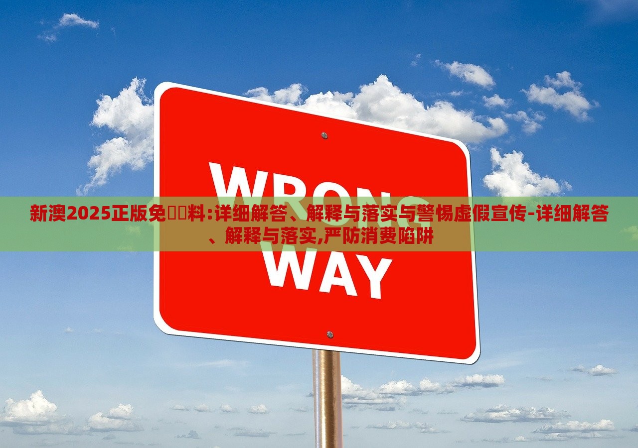 新澳2025正版免費資料:详细解答、解释与落实与警惕虚假宣传-详细解答、解释与落实,严防消费陷阱