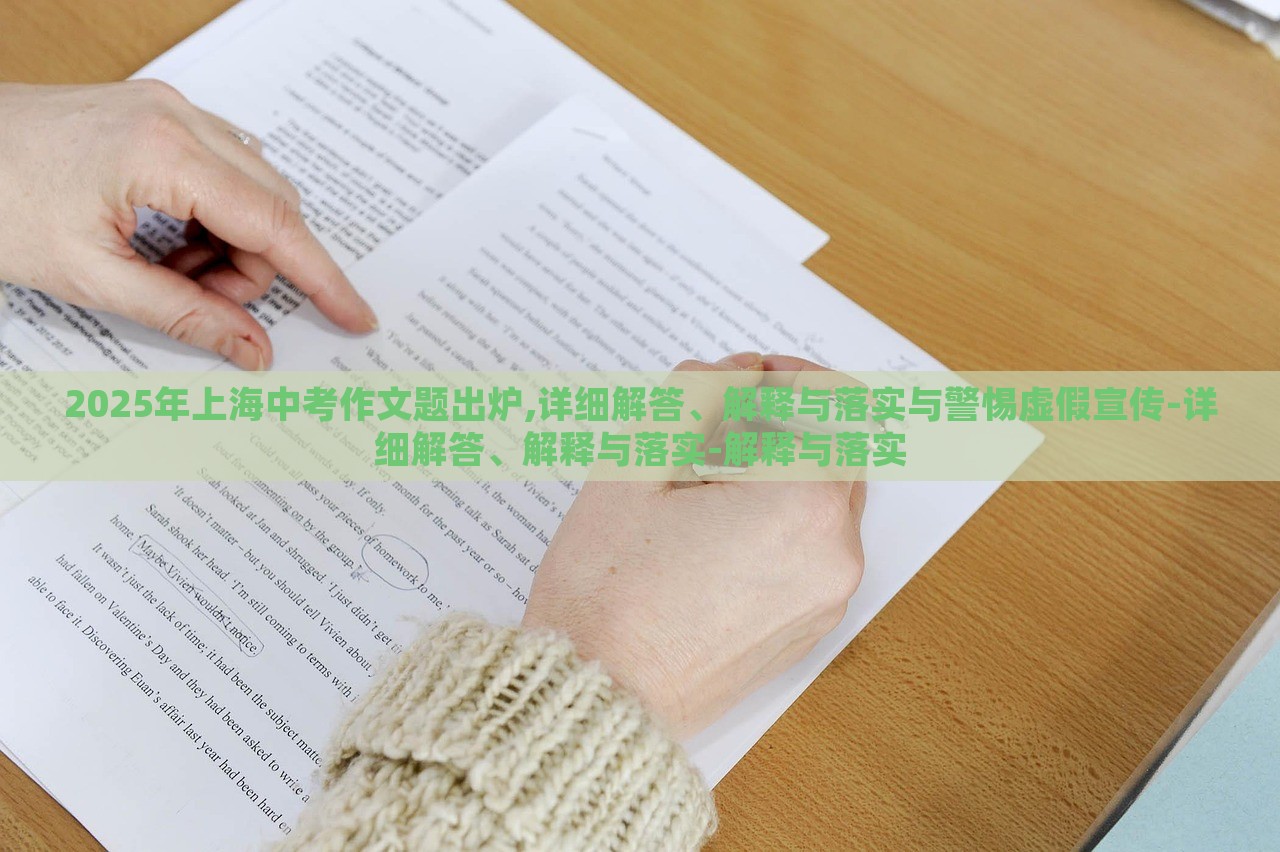 2025年上海中考作文题出炉,详细解答、解释与落实与警惕虚假宣传-详细解答、解释与落实-解释与落实