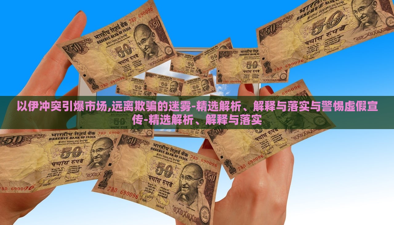 以伊冲突引爆市场,远离欺骗的迷雾-精选解析、解释与落实与警惕虚假宣传-精选解析、解释与落实