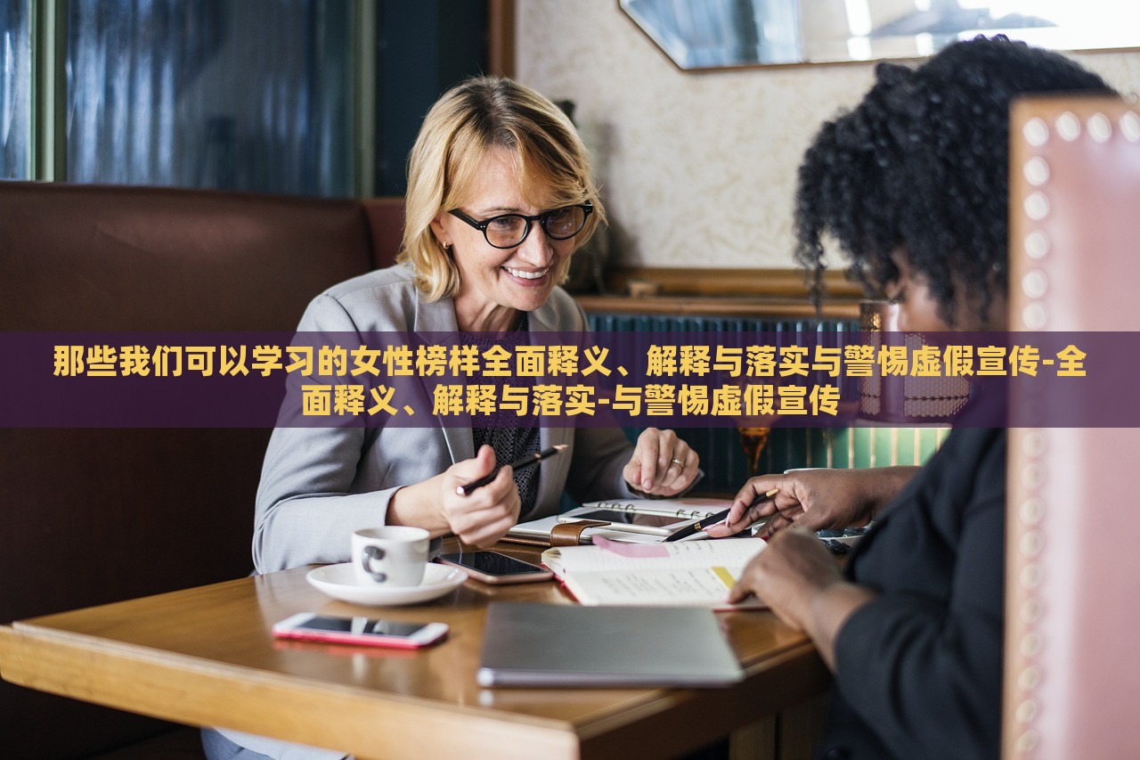 那些我们可以学习的女性榜样全面释义、解释与落实与警惕虚假宣传-全面释义、解释与落实-与警惕虚假宣传