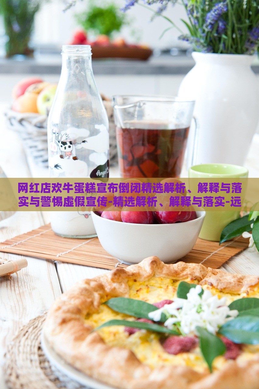 网红店欢牛蛋糕宣布倒闭精选解析、解释与落实与警惕虚假宣传-精选解析、解释与落实-远离虚假蛊惑