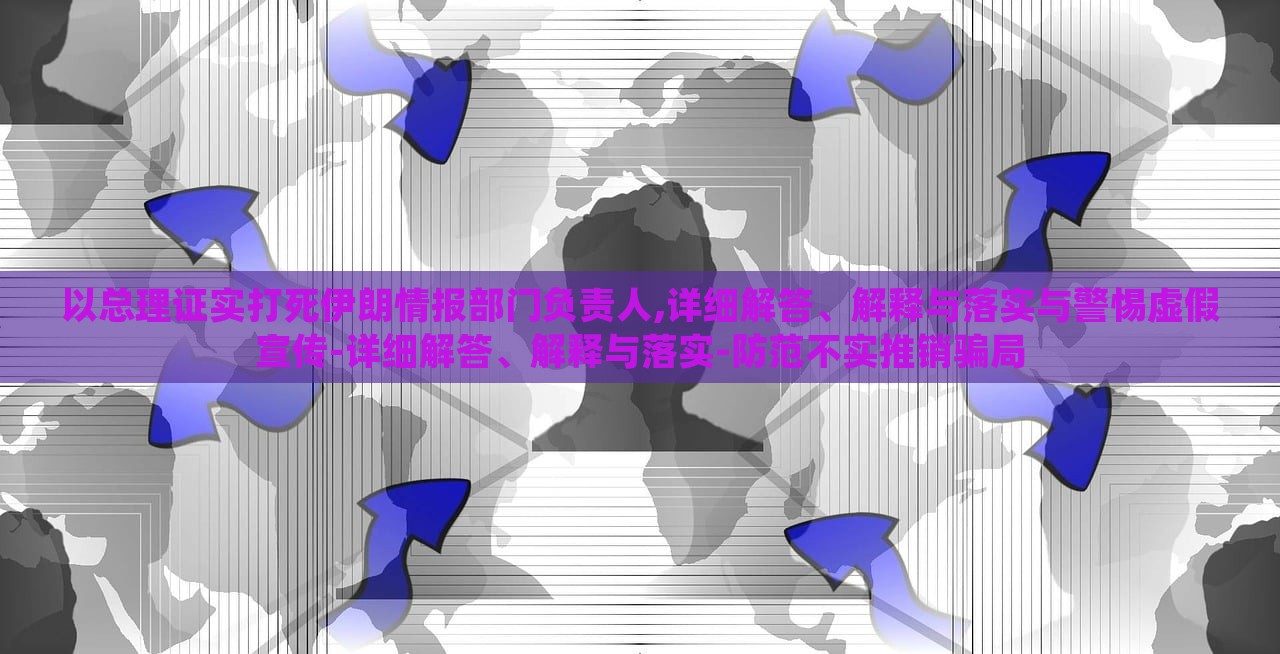 以总理证实打死伊朗情报部门负责人,详细解答、解释与落实与警惕虚假宣传-详细解答、解释与落实-防范不实推销骗局