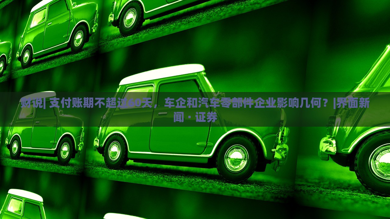 财说| 支付账期不超过60天，车企和汽车零部件企业影响几何？|界面新闻 · 证券