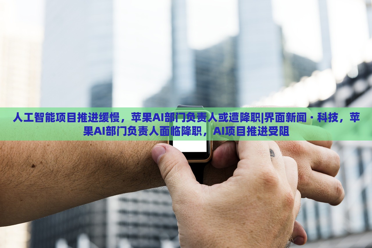 人工智能项目推进缓慢，苹果AI部门负责人或遭降职|界面新闻 · 科技，苹果AI部门负责人面临降职，AI项目推进受阻