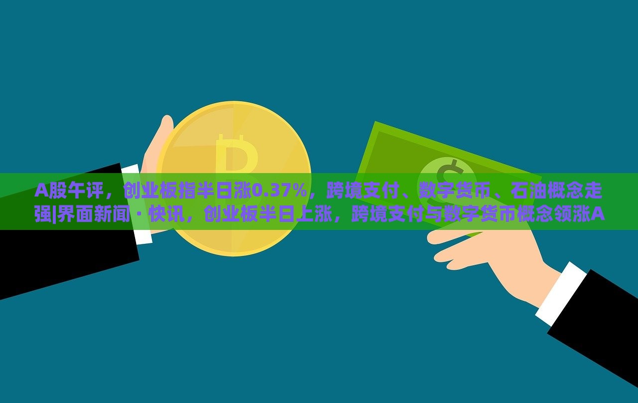 A股午评，创业板指半日涨0.37%，跨境支付、数字货币、石油概念走强|界面新闻 · 快讯，创业板半日上涨，跨境支付与数字货币概念领涨A股市场