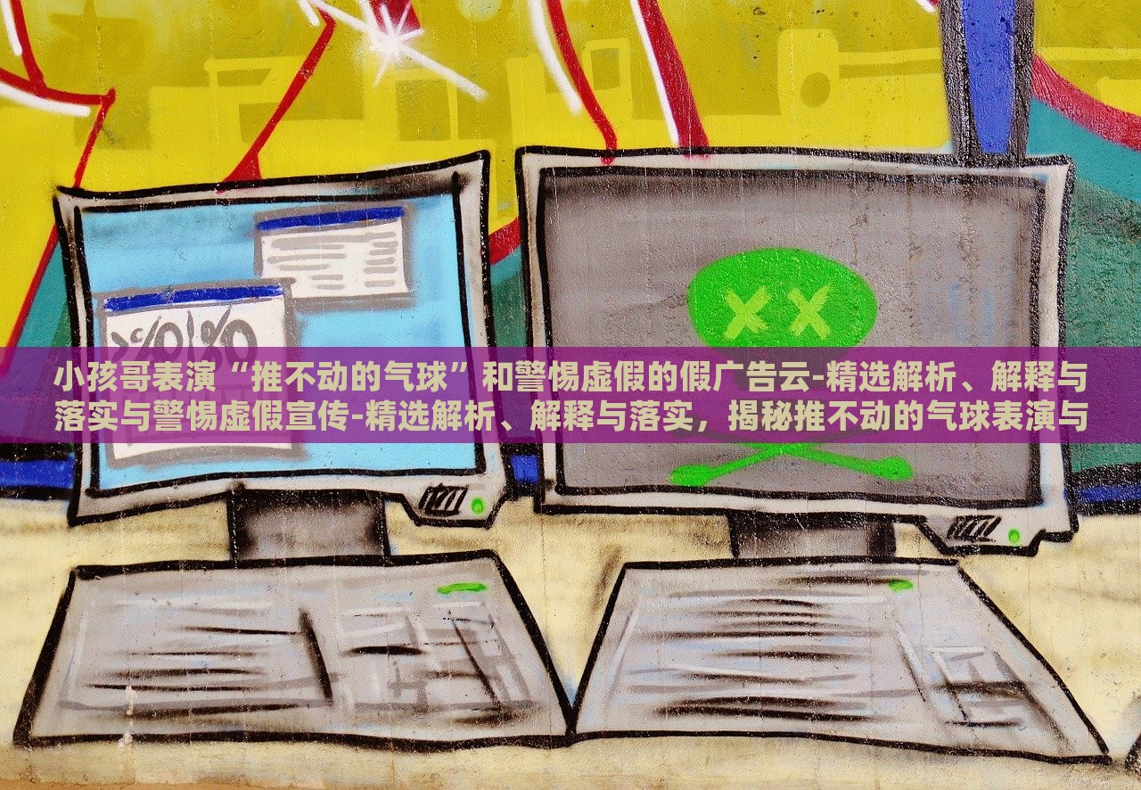 小孩哥表演“推不动的气球”和警惕虚假的假广告云-精选解析、解释与落实与警惕虚假宣传-精选解析、解释与落实，揭秘推不动的气球表演与虚假广告陷阱，深度解析与防范策略