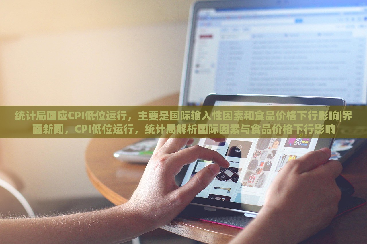 统计局回应CPI低位运行，主要是国际输入性因素和食品价格下行影响|界面新闻，CPI低位运行，统计局解析国际因素与食品价格下行影响