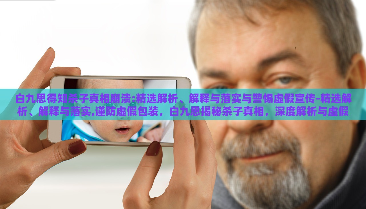 白九思得知杀子真相崩溃:精选解析、解释与落实与警惕虚假宣传-精选解析、解释与落实,谨防虚假包装，白九思揭秘杀子真相，深度解析与虚假宣传警示
