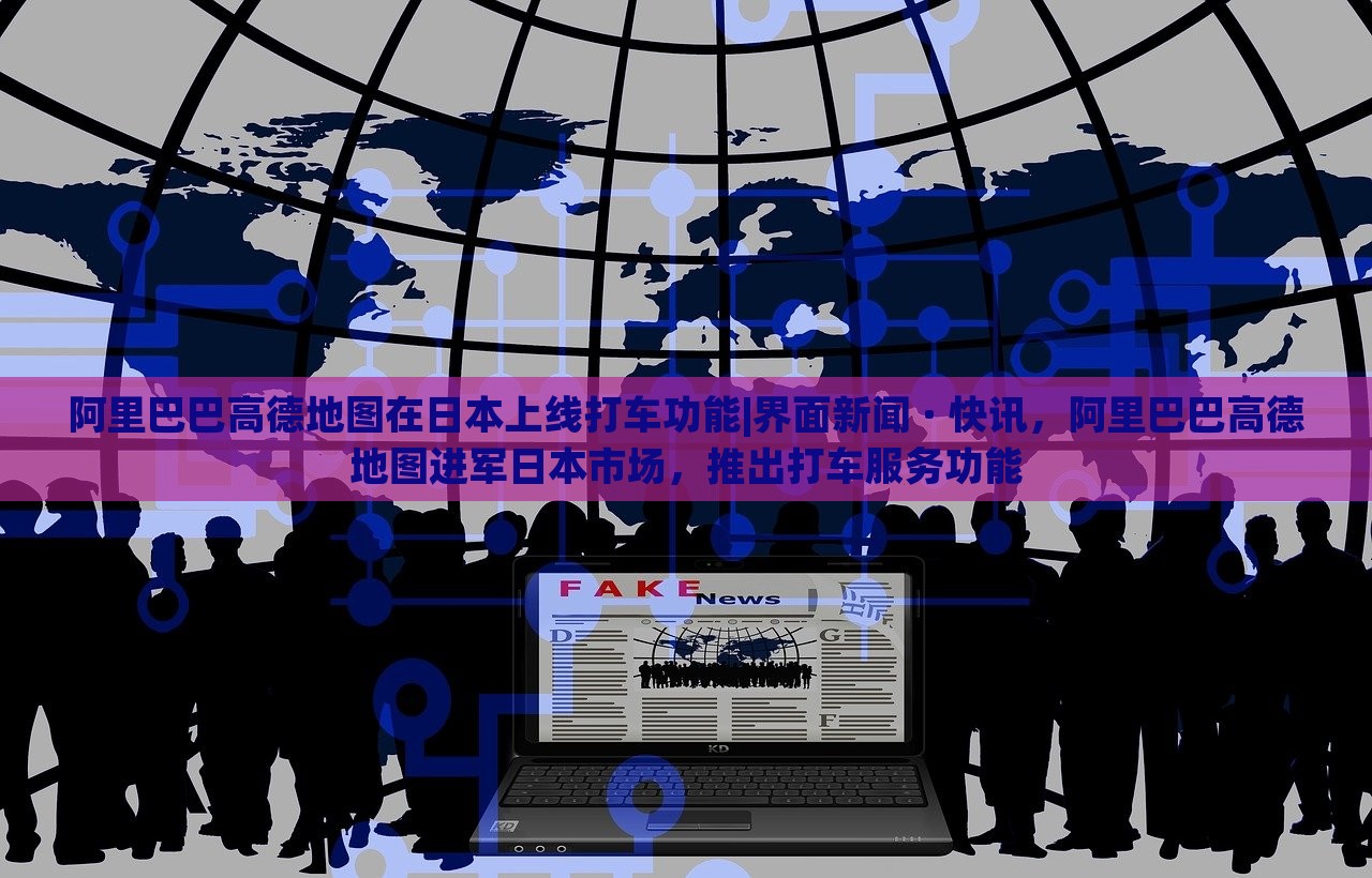 阿里巴巴高德地图在日本上线打车功能|界面新闻 · 快讯，阿里巴巴高德地图进军日本市场，推出打车服务功能