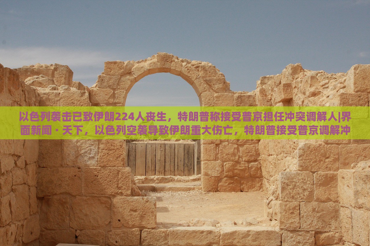 以色列袭击已致伊朗224人丧生，特朗普称接受普京担任冲突调解人|界面新闻 · 天下，以色列空袭导致伊朗重大伤亡，特朗普接受普京调解冲突