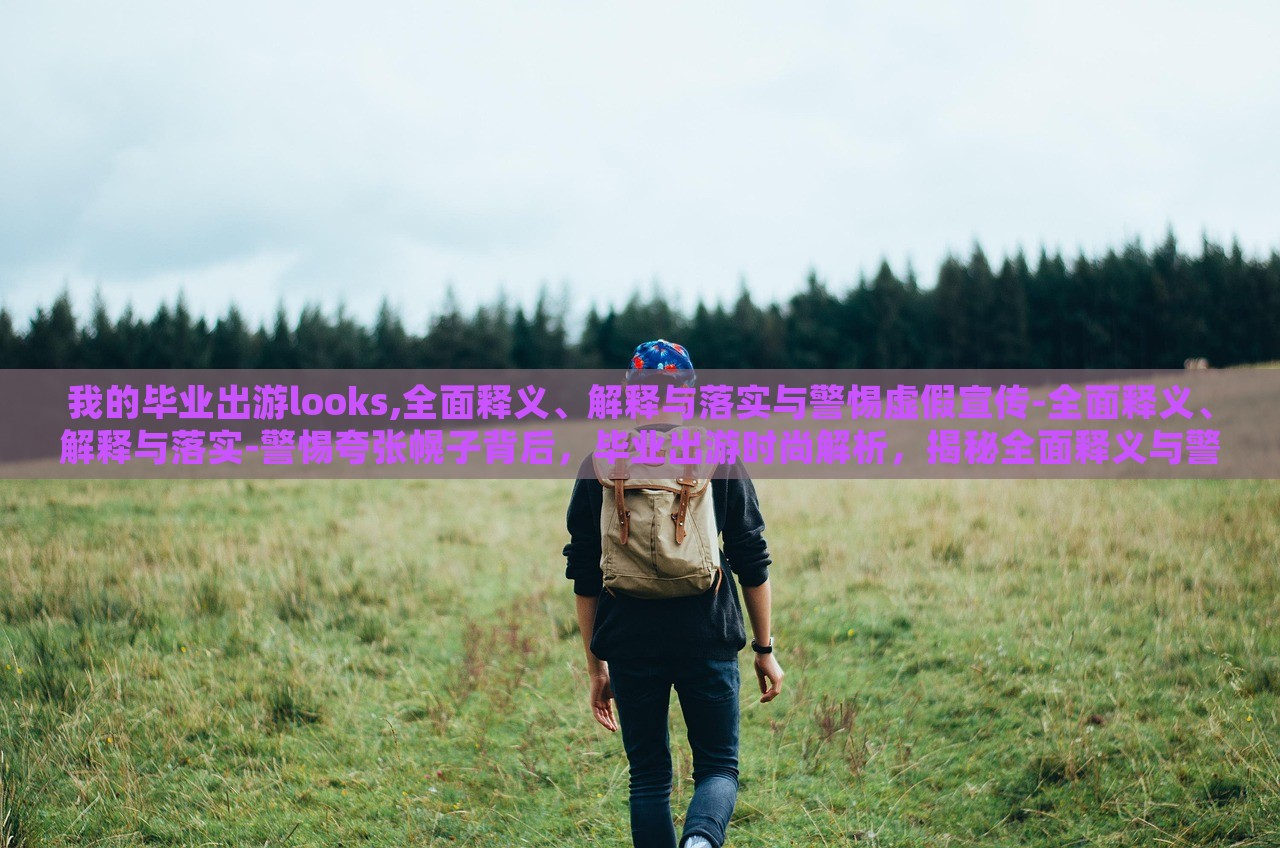 我的毕业出游looks,全面释义、解释与落实与警惕虚假宣传-全面释义、解释与落实-警惕夸张幌子背后，毕业出游时尚解析，揭秘全面释义与警惕虚假宣传的真相